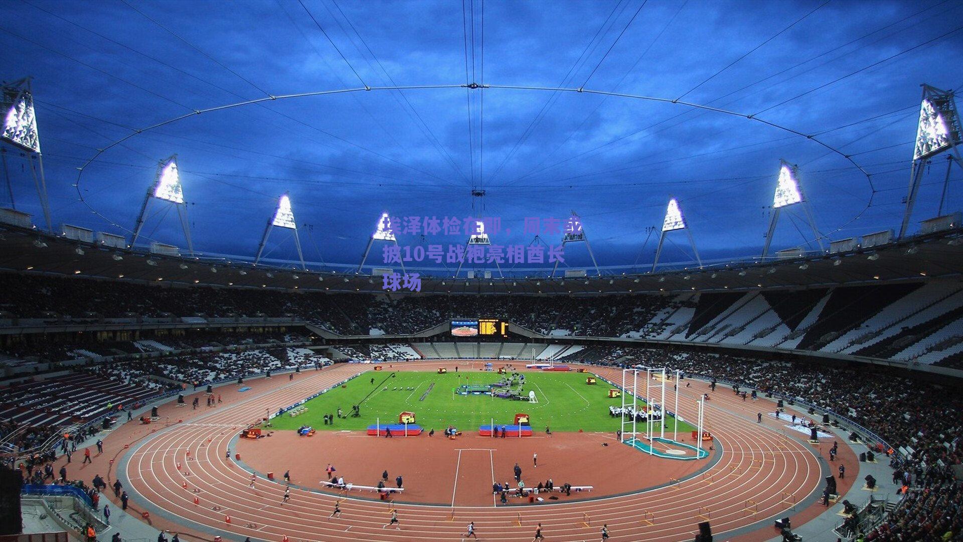 球友直播：埃泽体检在即，周末或披10号战袍亮相酋长球场