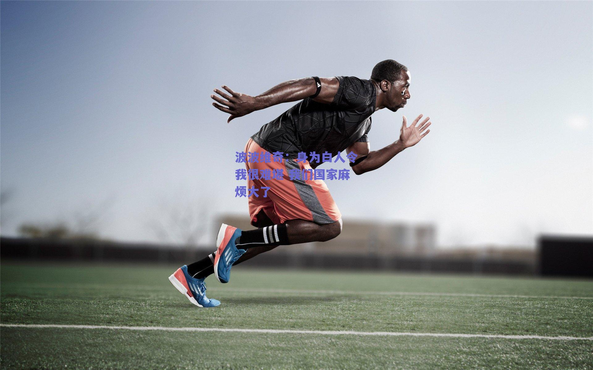 球友体育官网入口-波波维奇：身为白人令我很难堪 我们国家麻烦大了