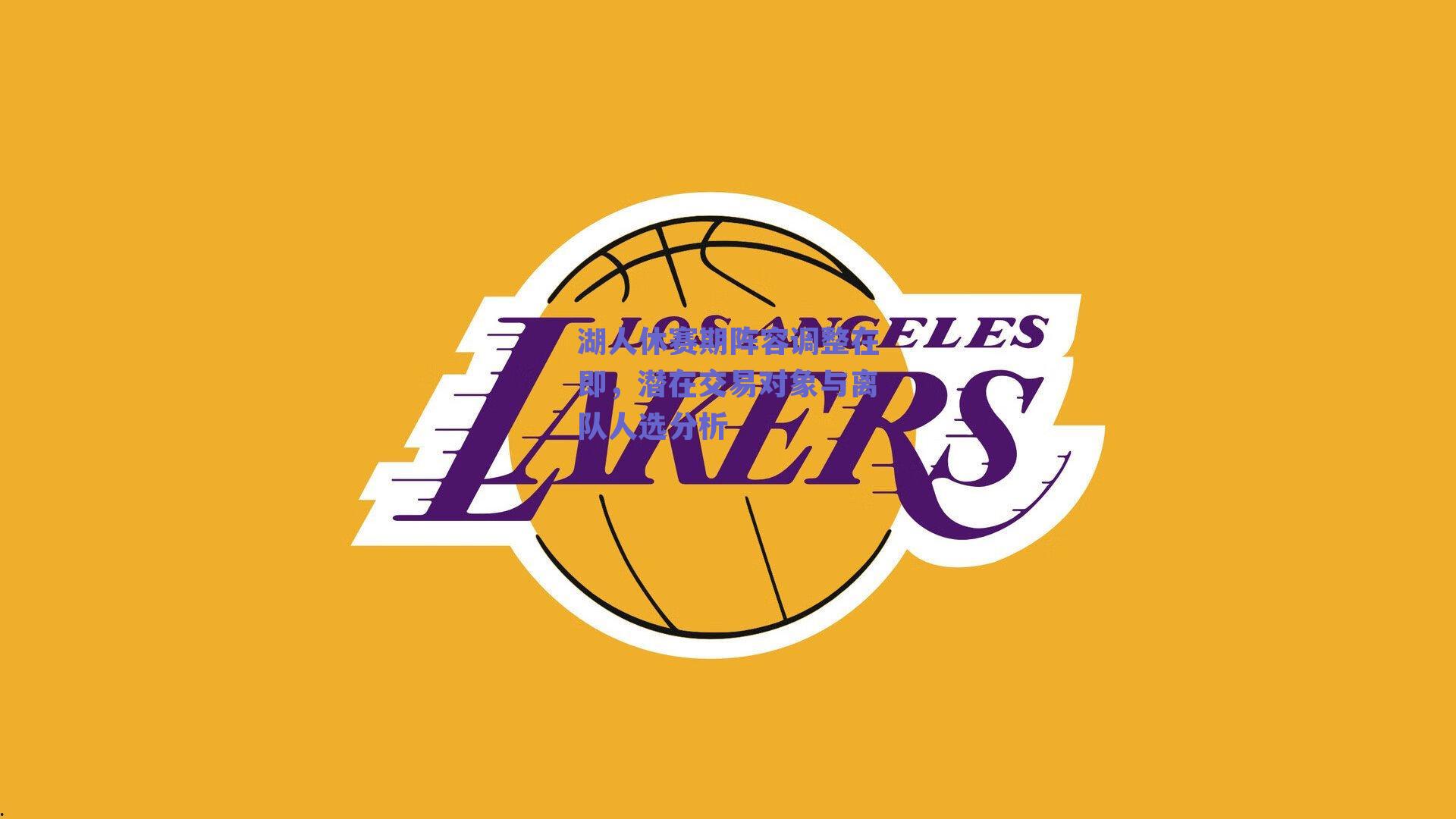 球友体育直播：湖人休赛期阵容调整在即，潜在交易对象与离队人选分析