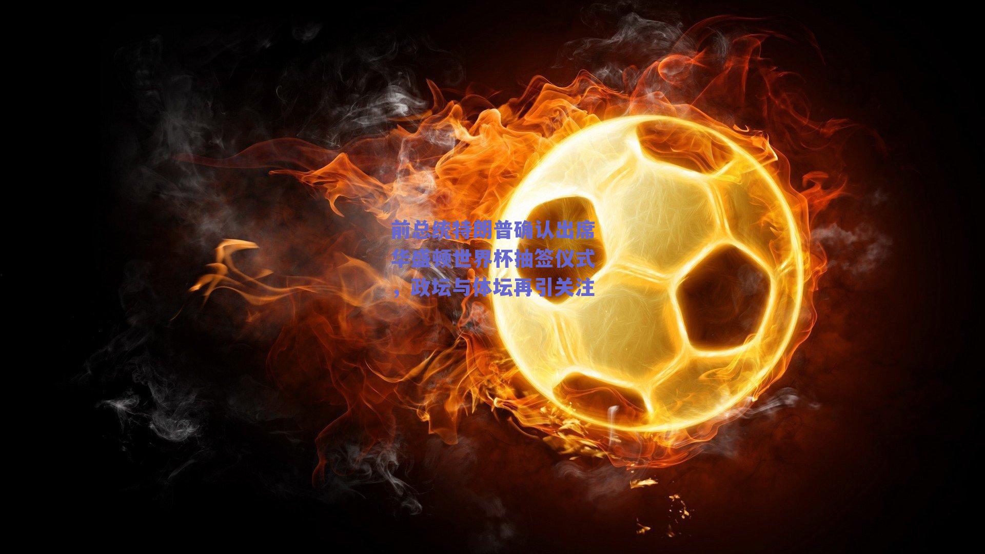 前总统特朗普确认出席华盛顿世界杯抽签仪式，政坛与体坛再引关注