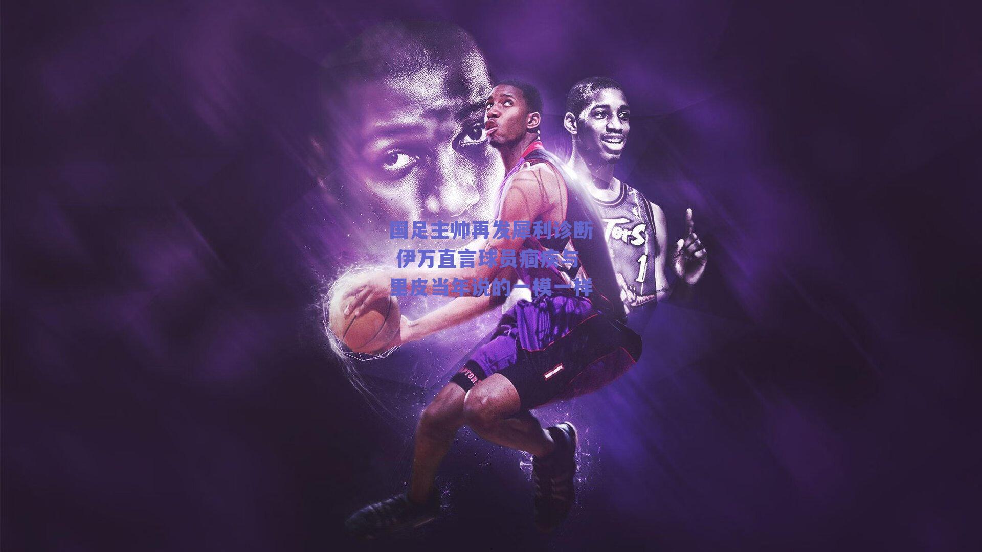 球友体育|国足主帅再发犀利诊断 伊万直言球员痼疾与里皮当年说的一模一样