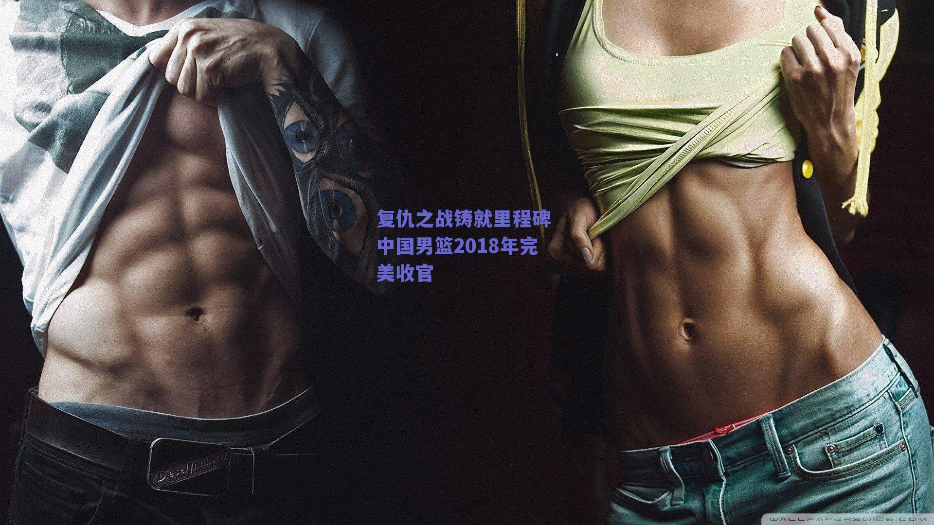 复仇之战铸就里程碑 中国男篮2018年完美收官