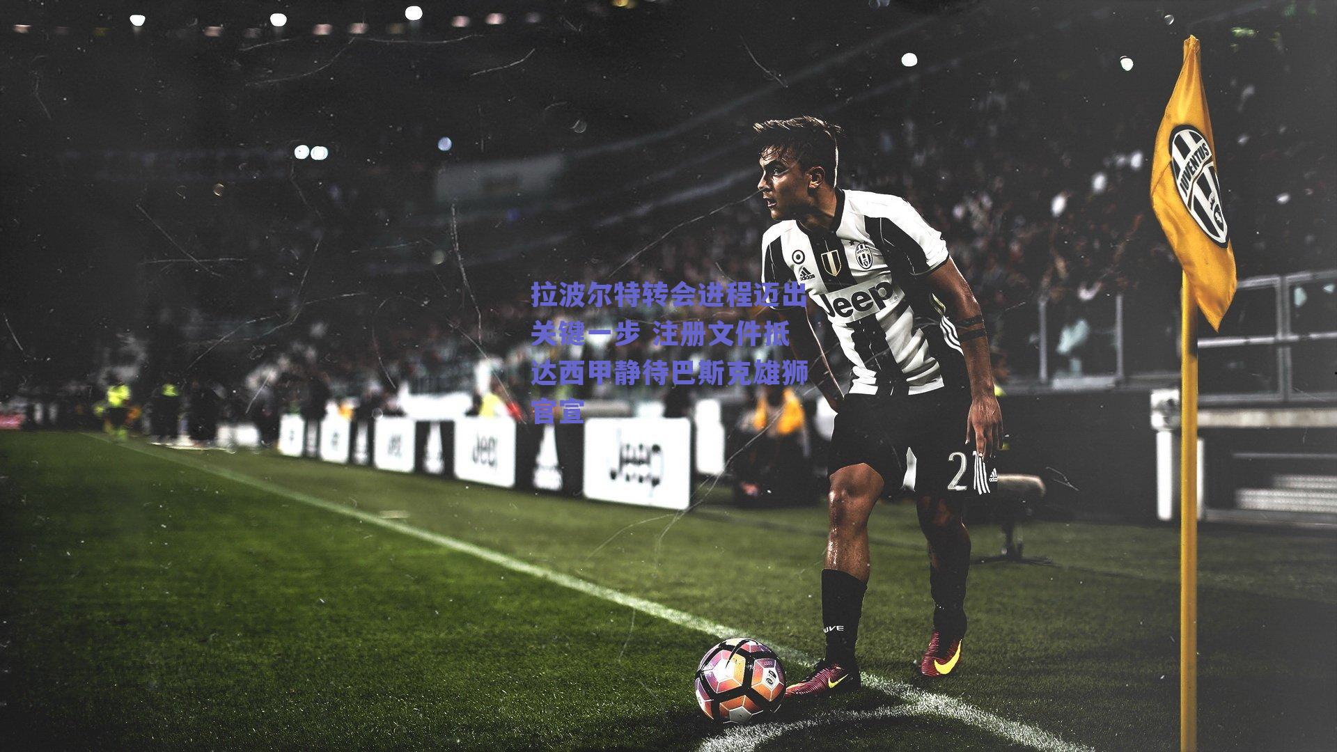 球友体育|拉波尔特转会进程迈出关键一步 注册文件抵达西甲静待巴斯克雄狮官宣