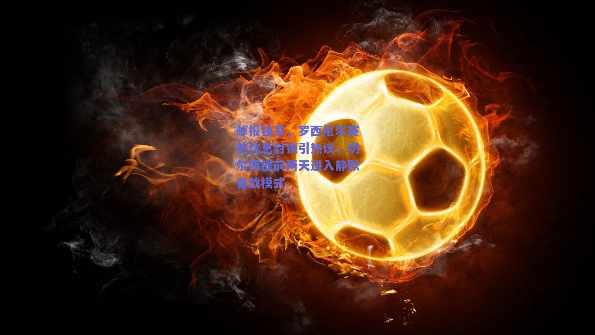 球友体育|邮报独家，罗西尼尔赛前信息封锁引热议，切尔西提前两天进入静默备战模式